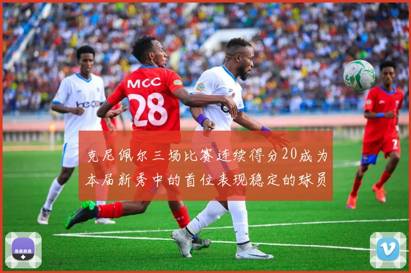 克尼佩尔三场比赛连续得分20成为本届新秀中的首位表现稳定的球员