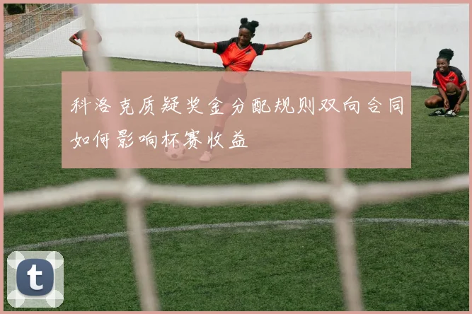 科洛克质疑奖金分配规则双向合同如何影响杯赛收益