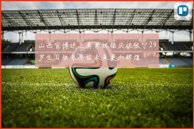 山西官博送上真挚祝福庆祝张宁29岁生日快乐愿你未来更加辉煌