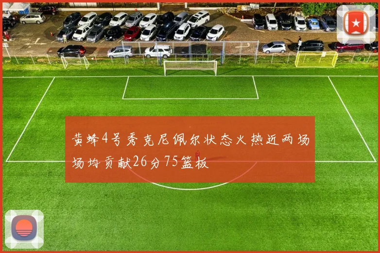 黄蜂4号秀克尼佩尔状态火热近两场场均贡献26分75篮板