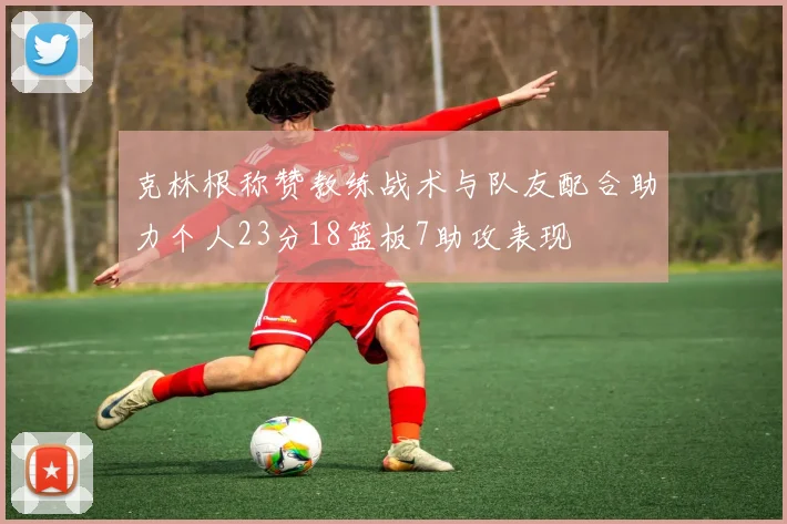 克林根称赞教练战术与队友配合助力个人23分18篮板7助攻表现