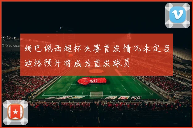 姆巴佩西超杯决赛首发情况未定吕迪格预计将成为首发球员