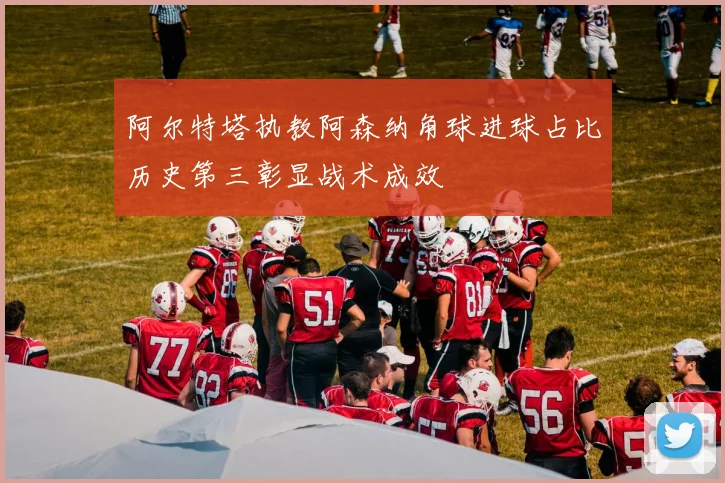 阿尔特塔执教阿森纳角球进球占比历史第三彰显战术成效
