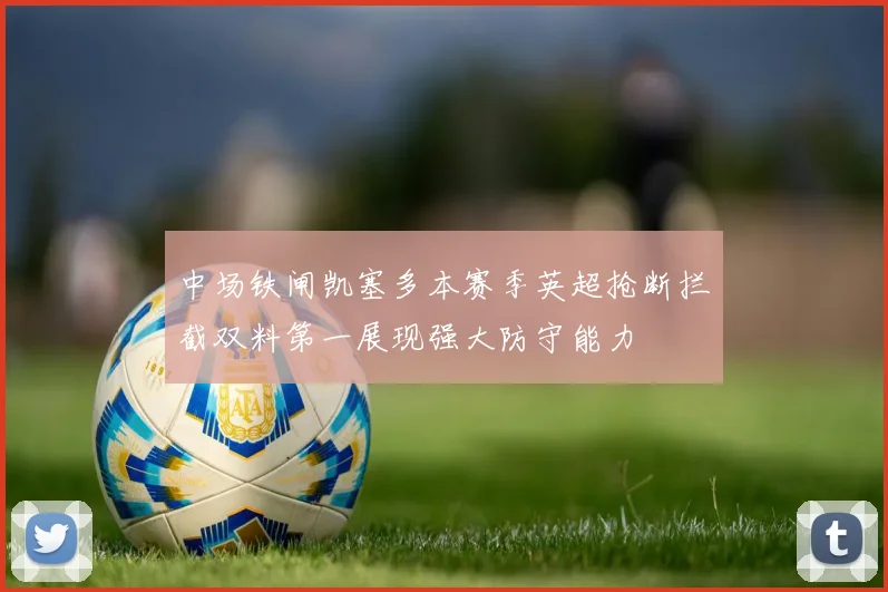 中场铁闸凯塞多本赛季英超抢断拦截双料第一展现强大防守能力