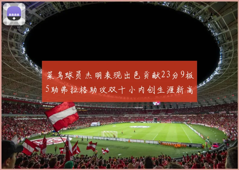 菜鸟球员杰明表现出色贡献23分9板5助弗拉格助攻双十小内创生涯新高17分