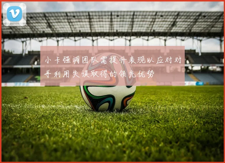 小卡强调团队需提升表现以应对对手利用失误取得的领先优势