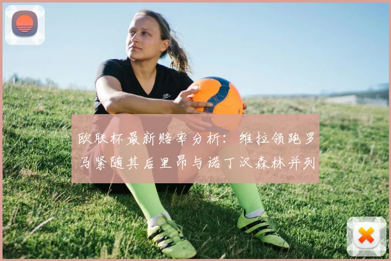 欧联杯最新赔率分析：维拉领跑罗马紧随其后里昂与诺丁汉森林并列争夺第三