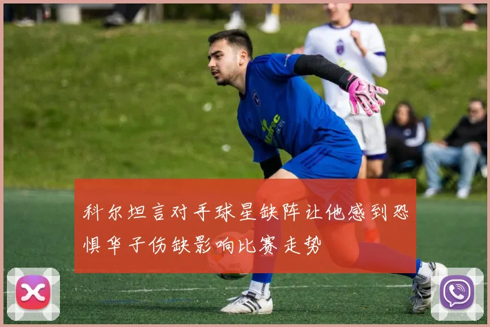 科尔坦言对手球星缺阵让他感到恐惧华子伤缺影响比赛走势