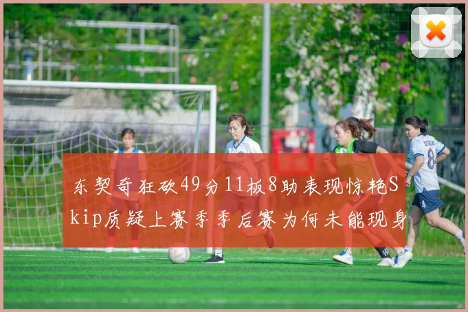 东契奇狂砍49分11板8助表现惊艳Skip质疑上赛季季后赛为何未能现身