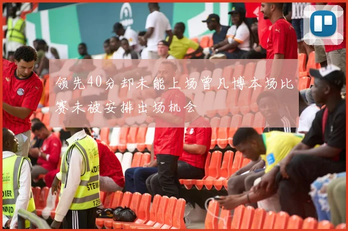领先40分却未能上场曾凡博本场比赛未被安排出场机会