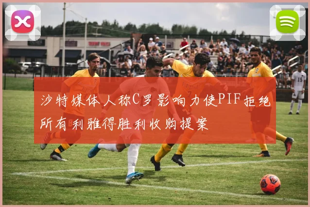 沙特媒体人称C罗影响力使PIF拒绝所有利雅得胜利收购提案