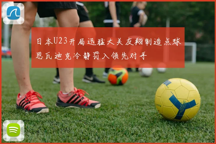 日本U23开局迅猛大关友翔制造点球恩瓦迪克冷静罚入领先对手
