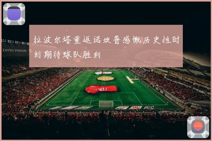 拉波尔塔重返诺坎普感慨历史性时刻期待球队胜利