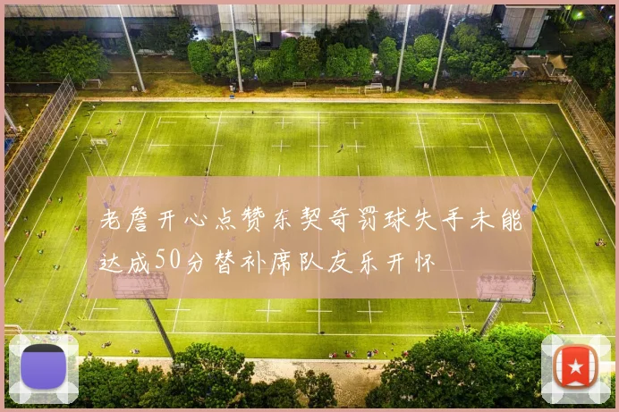 老詹开心点赞东契奇罚球失手未能达成50分替补席队友乐开怀