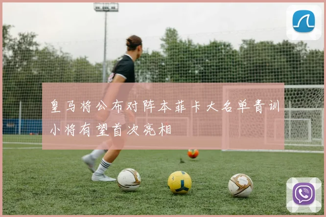 皇马将公布对阵本菲卡大名单青训小将有望首次亮相