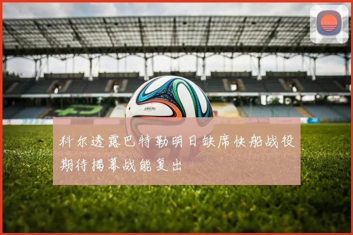 科尔透露巴特勒明日缺席快船战役期待揭幕战能复出