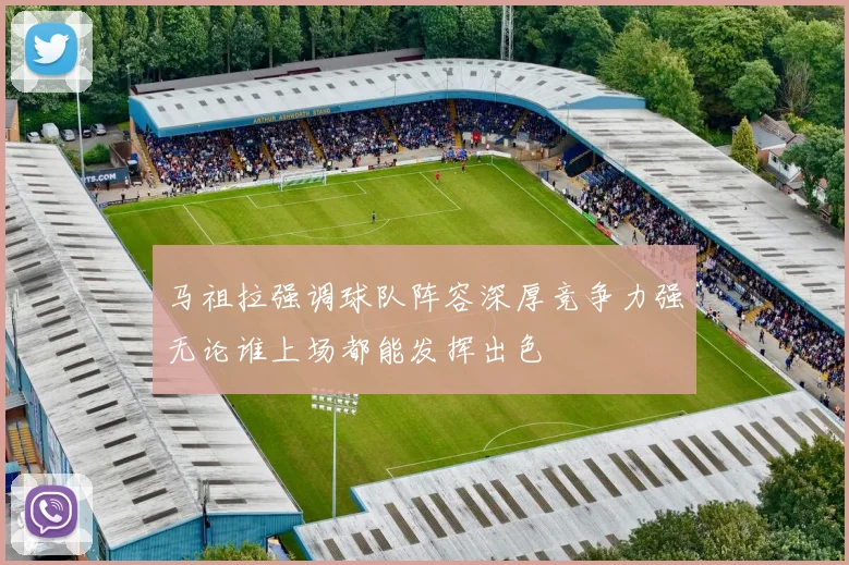 马祖拉强调球队阵容深厚竞争力强无论谁上场都能发挥出色