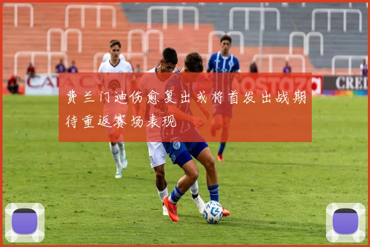 费兰门迪伤愈复出或将首发出战期待重返赛场表现