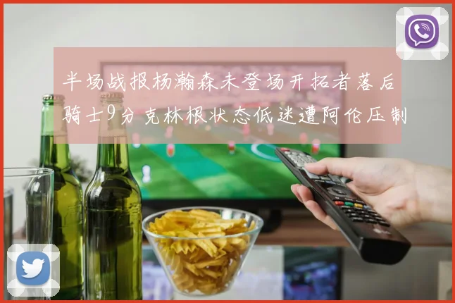 半场战报杨瀚森未登场开拓者落后骑士9分克林根状态低迷遭阿伦压制