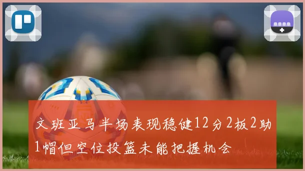 文班亚马半场表现稳健12分2板2助1帽但空位投篮未能把握机会