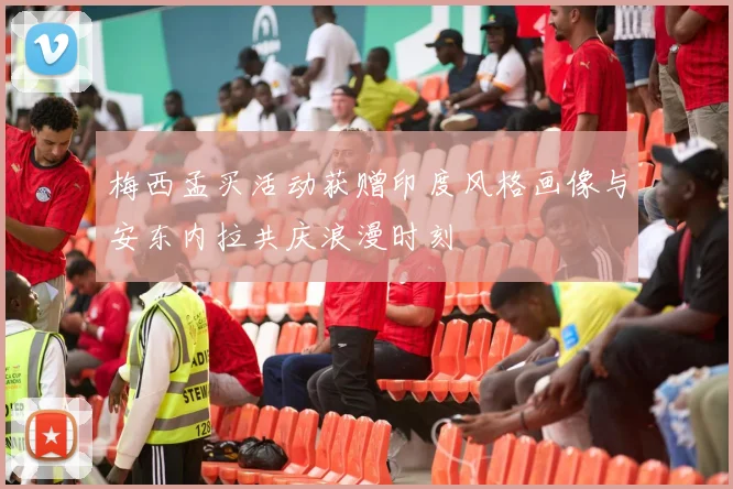 梅西孟买活动获赠印度风格画像与安东内拉共庆浪漫时刻