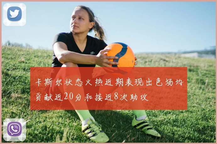 卡斯尔状态火热近期表现出色场均贡献近20分和接近8次助攻