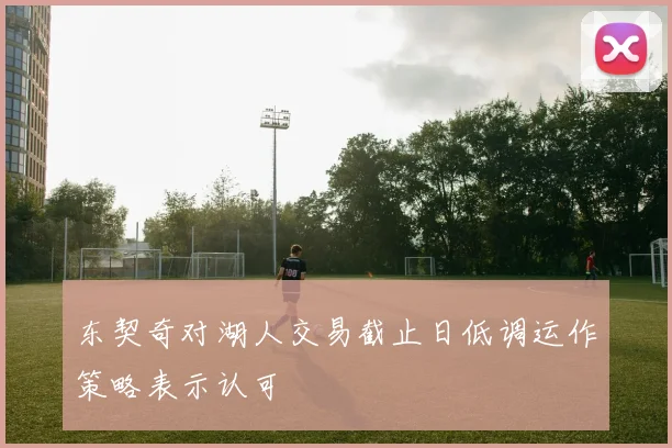 东契奇对湖人交易截止日低调运作策略表示认可