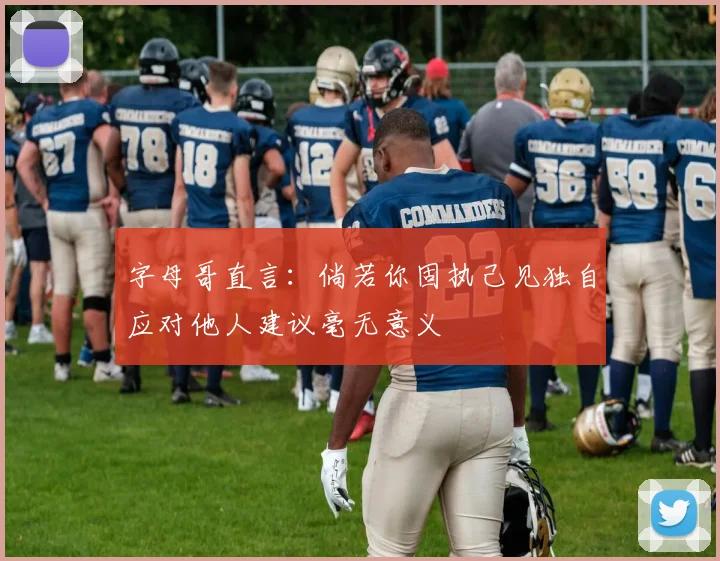 字母哥直言：倘若你固执己见独自应对他人建议毫无意义