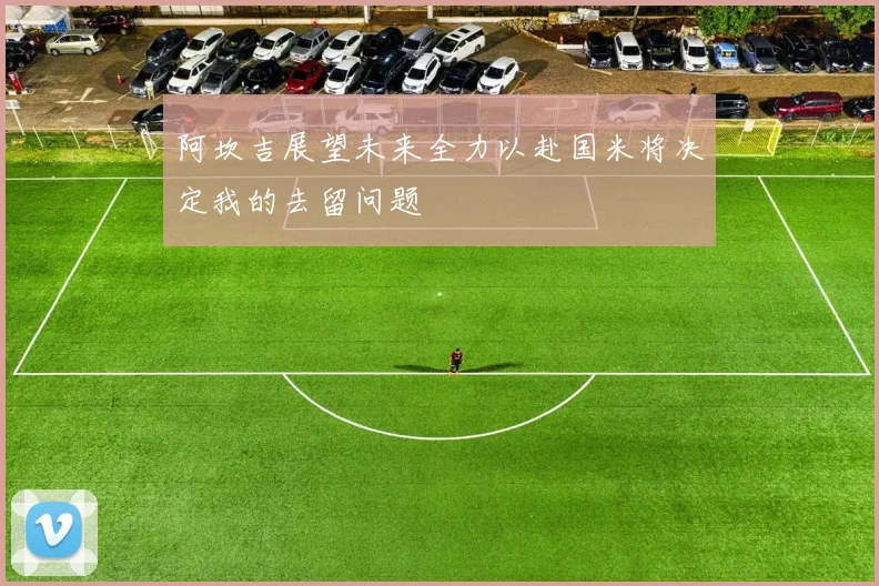 阿坎吉展望未来全力以赴国米将决定我的去留问题