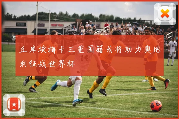 丘库埃梅卡三重国籍或将助力奥地利征战世界杯